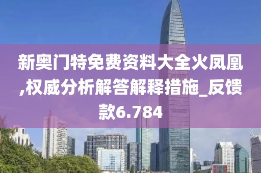 新奥门特免费资料大全火凤凰,权威分析解答解释措施_反馈款6.784