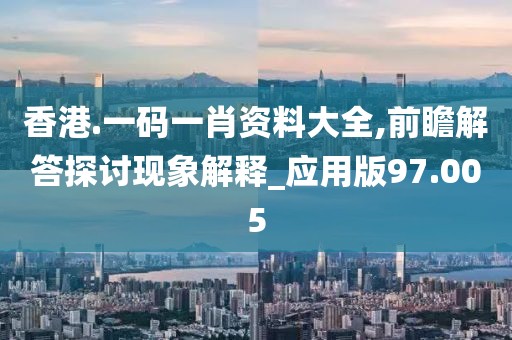 香港.一码一肖资料大全,前瞻解答探讨现象解释_应用版97.005