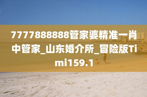 7777888888管家婆精准一肖中管家_山东婚介所_冒险版Timi159.1