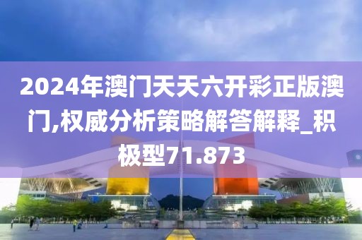2024年澳门天天六开彩正版澳门,权威分析策略解答解释_积极型71.873