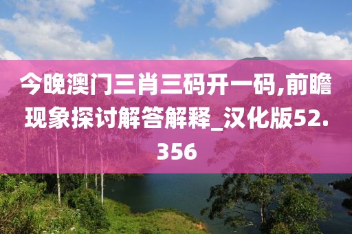今晚澳门三肖三码开一码,前瞻现象探讨解答解释_汉化版52.356