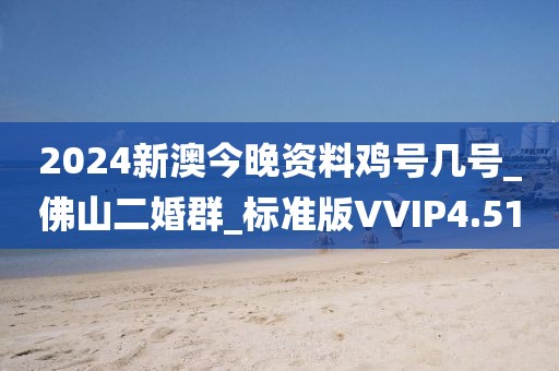 2024新澳今晚资料鸡号几号_佛山二婚群_标准版VVIP4.51