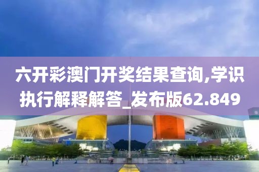 六开彩澳门开奖结果查询,学识执行解释解答_发布版62.849