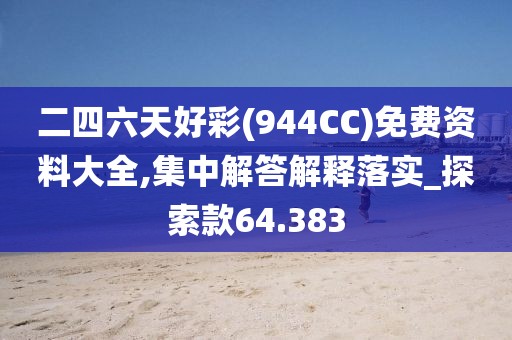 二四六天好彩(944CC)免费资料大全,集中解答解释落实_探索款64.383