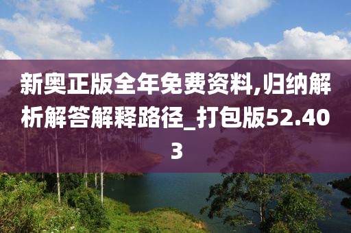 新奥正版全年免费资料,归纳解析解答解释路径_打包版52.403