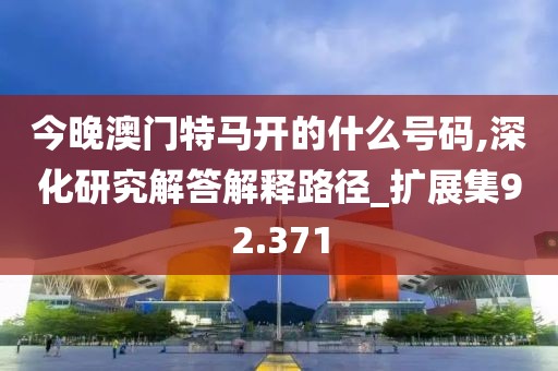 今晚澳门特马开的什么号码,深化研究解答解释路径_扩展集92.371