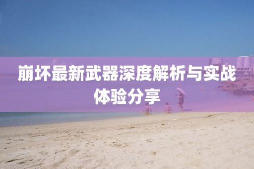 崩坏最新武器深度解析与实战体验分享