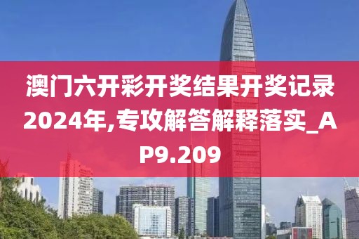 澳门六开彩开奖结果开奖记录2024年,专攻解答解释落实_AP9.209