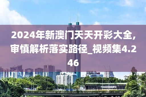 2024年新澳门天天开彩大全,审慎解析落实路径_视频集4.246