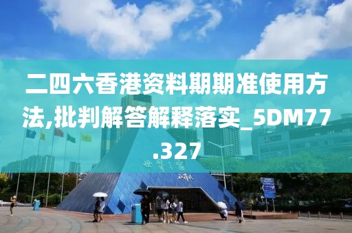 二四六香港资料期期准使用方法,批判解答解释落实_5DM77.327