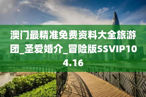 澳门最精准免费资料大全旅游团_圣爱婚介_冒险版SSVIP104.16
