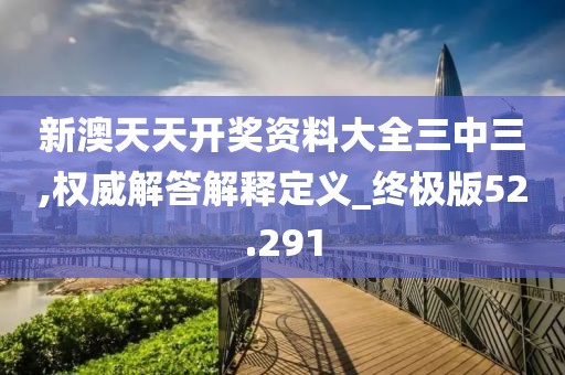 新澳天天开奖资料大全三中三,权威解答解释定义_终极版52.291