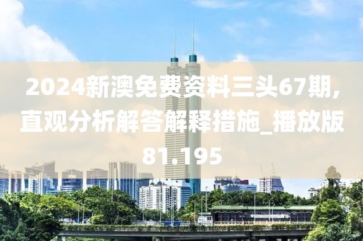 2024新澳免费资料三头67期,直观分析解答解释措施_播放版81.195