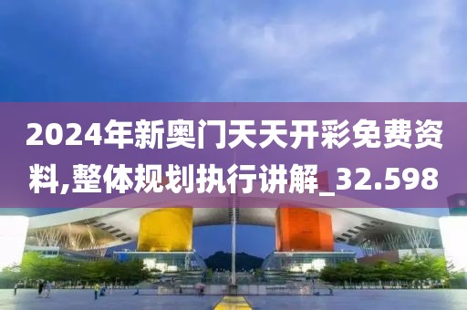 2024年新奥门天天开彩免费资料,整体规划执行讲解_32.598