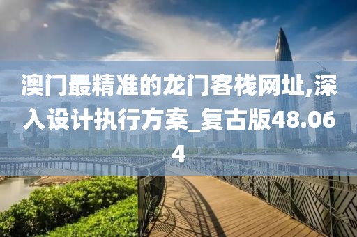 澳门最精准的龙门客栈网址,深入设计执行方案_复古版48.064