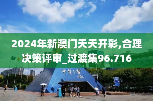 2024年新澳门天天开彩,合理决策评审_过渡集96.716