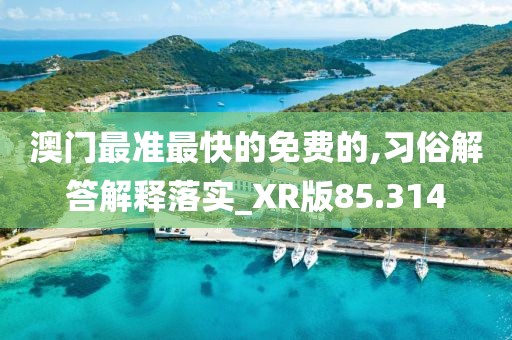 澳门最准最快的免费的,习俗解答解释落实_XR版85.314