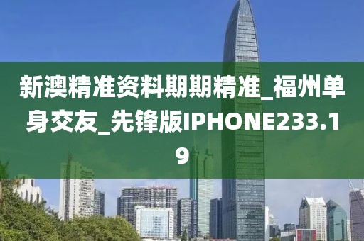新澳精准资料期期精准_福州单身交友_先锋版IPHONE233.19