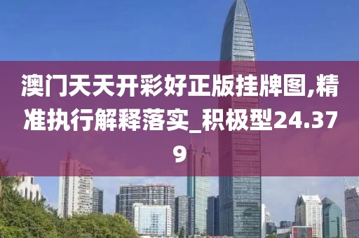 澳门天天开彩好正版挂牌图,精准执行解释落实_积极型24.379