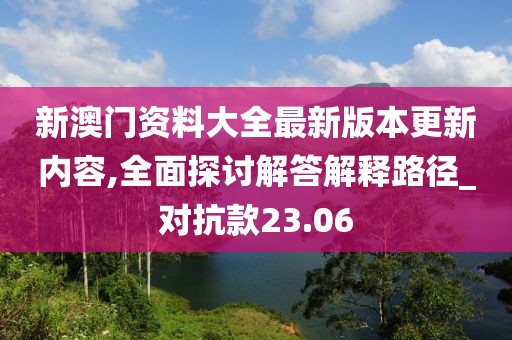 新澳门资料大全最新版本更新内容,全面探讨解答解释路径_对抗款23.06