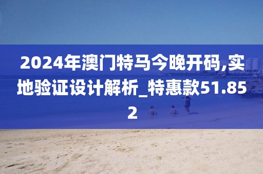 2024年澳门特马今晚开码,实地验证设计解析_特惠款51.852