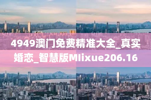 4949澳门免费精准大全_真实婚恋_智慧版MIixue206.16
