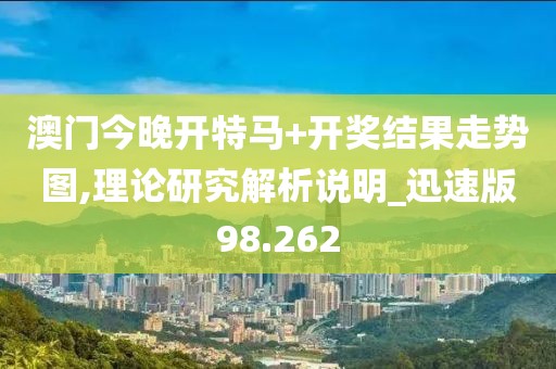 澳门今晚开特马+开奖结果走势图,理论研究解析说明_迅速版98.262
