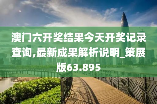 澳门六开奖结果今天开奖记录查询,最新成果解析说明_策展版63.895