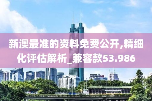 新澳最准的资料免费公开,精细化评估解析_兼容款53.986