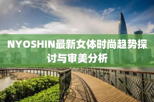 NYOSHIN最新女体时尚趋势探讨与审美分析