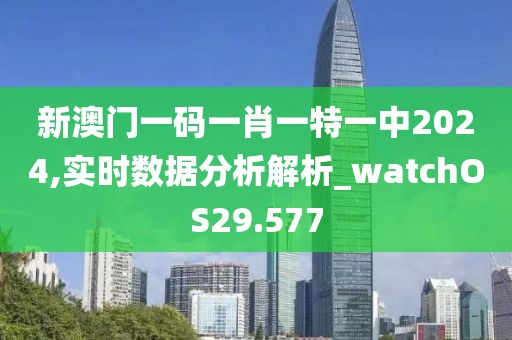 新澳门一码一肖一特一中2024,实时数据分析解析_watchOS29.577