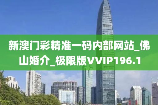 新澳门彩精准一码内部网站_佛山婚介_极限版VVIP196.1
