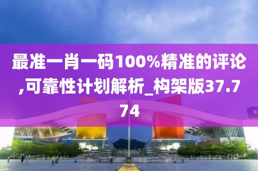 最准一肖一码100%精准的评论,可靠性计划解析_构架版37.774