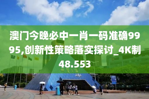 澳门今晚必中一肖一码准确9995,创新性策略落实探讨_4K制48.553