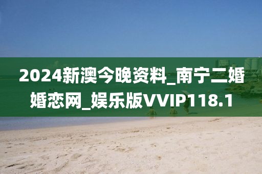 2024新澳今晚资料_南宁二婚婚恋网_娱乐版VVIP118.1