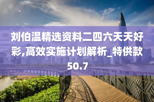刘伯温精选资料二四六天天好彩,高效实施计划解析_特供款50.7