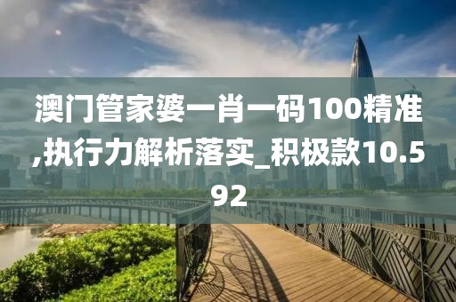 澳门管家婆一肖一码100精准,执行力解析落实_积极款10.592