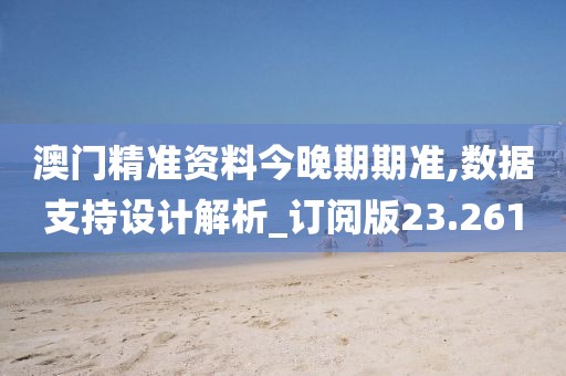 澳门精准资料今晚期期准,数据支持设计解析_订阅版23.261