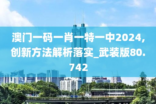 澳门一码一肖一特一中2024,创新方法解析落实_武装版80.742