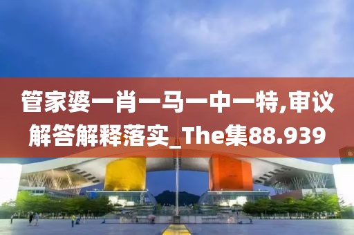 管家婆一肖一马一中一特,审议解答解释落实_The集88.939