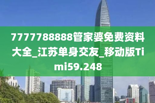 7777788888管家婆免费资料大全_江苏单身交友_移动版Timi59.248