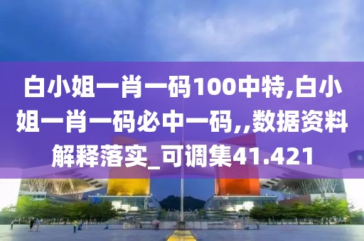 白小姐一肖一码100中特,白小姐一肖一码必中一码,,数据资料解释落实_可调集41.421