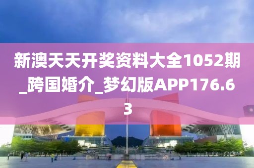 新澳天天开奖资料大全1052期_跨国婚介_梦幻版APP176.63