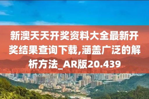 新澳天天开奖资料大全最新开奖结果查询下载,涵盖广泛的解析方法_AR版20.439