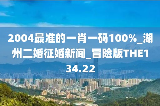 2004最准的一肖一码100%_湖州二婚征婚新闻_冒险版THE134.22