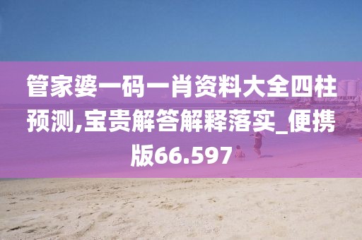 管家婆一码一肖资料大全四柱预测,宝贵解答解释落实_便携版66.597