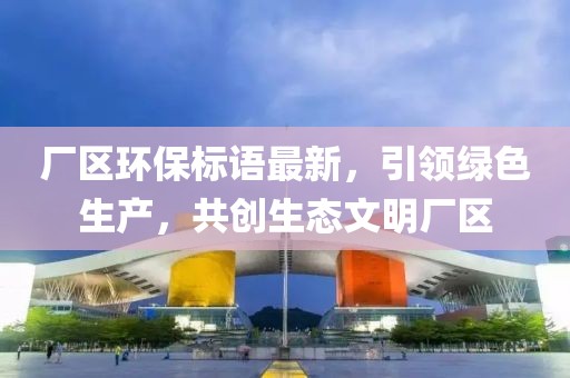 厂区环保标语最新，引领绿色生产，共创生态文明厂区