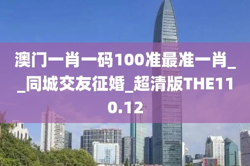 澳门一肖一码100准最准一肖__同城交友征婚_超清版THE110.12