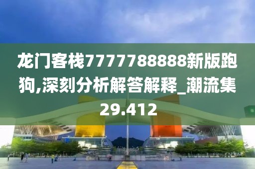 龙门客栈7777788888新版跑狗,深刻分析解答解释_潮流集29.412