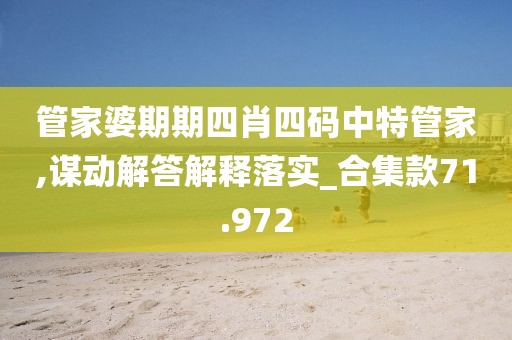 管家婆期期四肖四码中特管家,谋动解答解释落实_合集款71.972